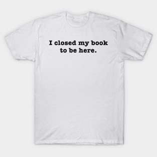 I closed my book to be here. T-Shirt